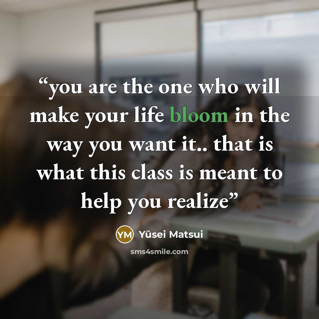 “you are the one who will make your life bloom in the way you want it.. that is what this class is meant to help you realize” quote by Yūsei Matsui