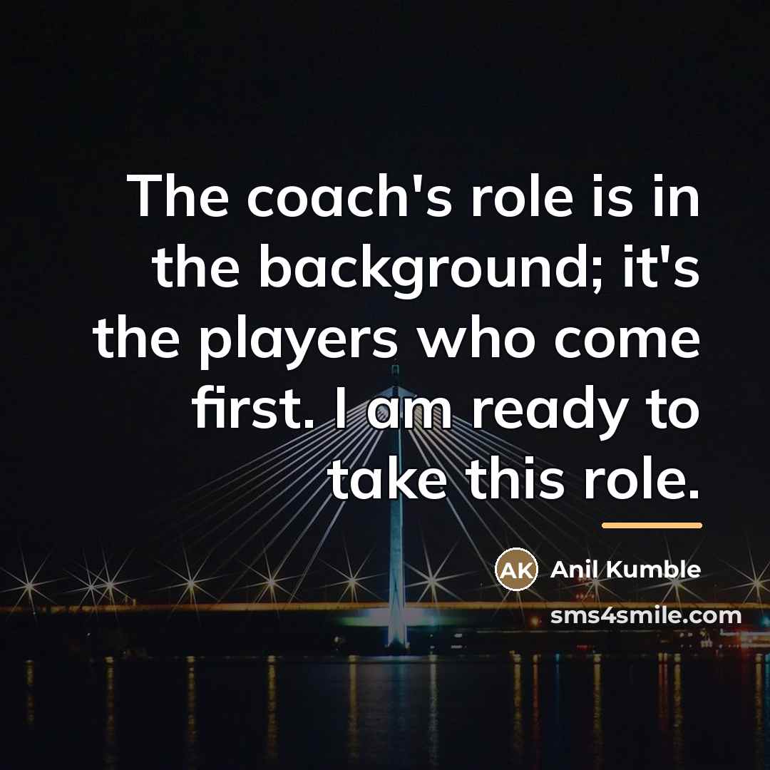 “The coach's role is in the background; it's the players…” quote by Anil Kumble