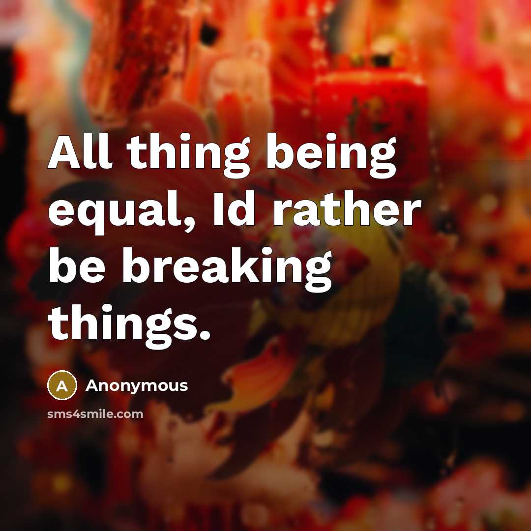 “All thing being equal, Id rather be breaking things.” quote by Anonymous