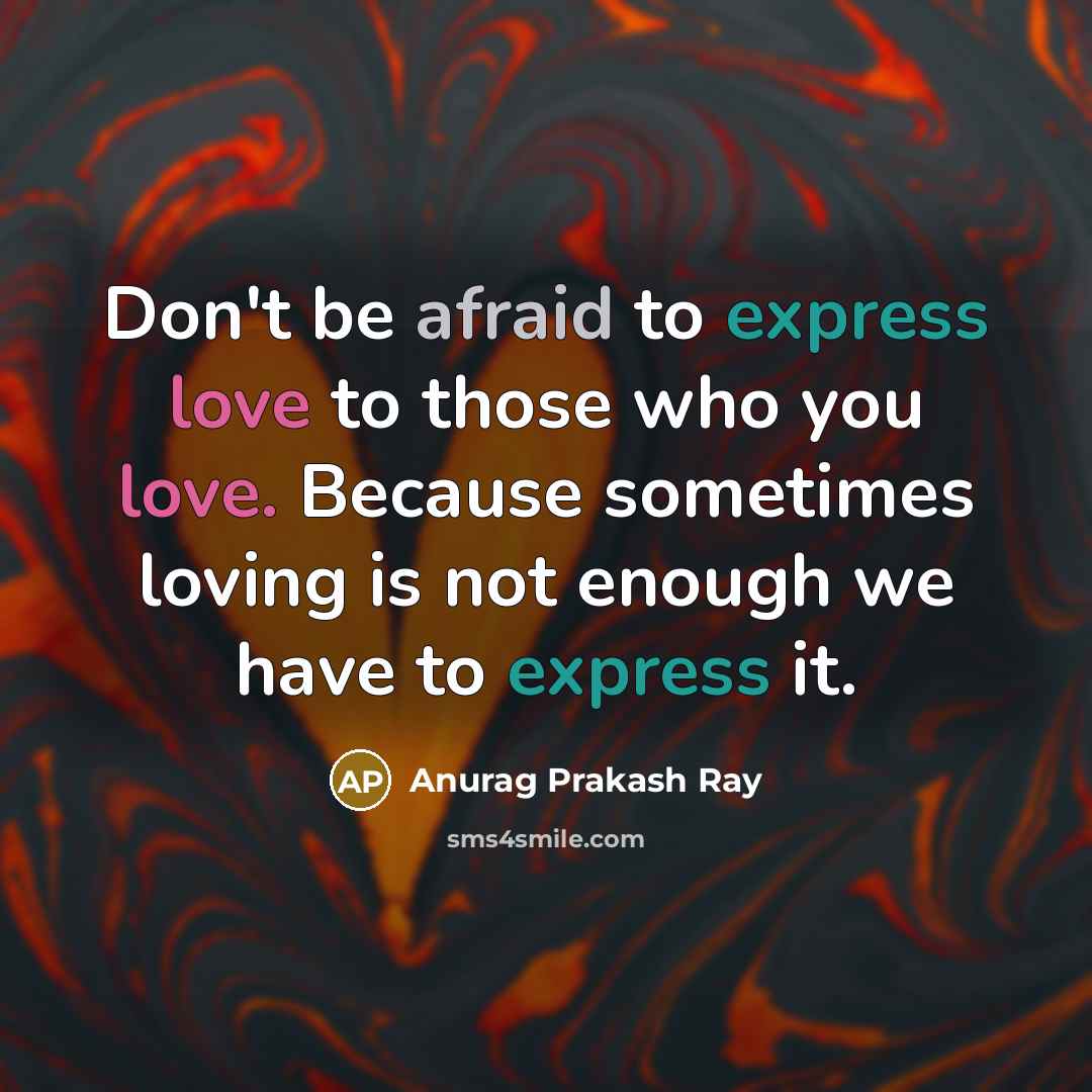 “Don't be afraid to express love to those who you love. Because sometimes loving is not enough we have to express it.” quote by Anurag Prakash Ray