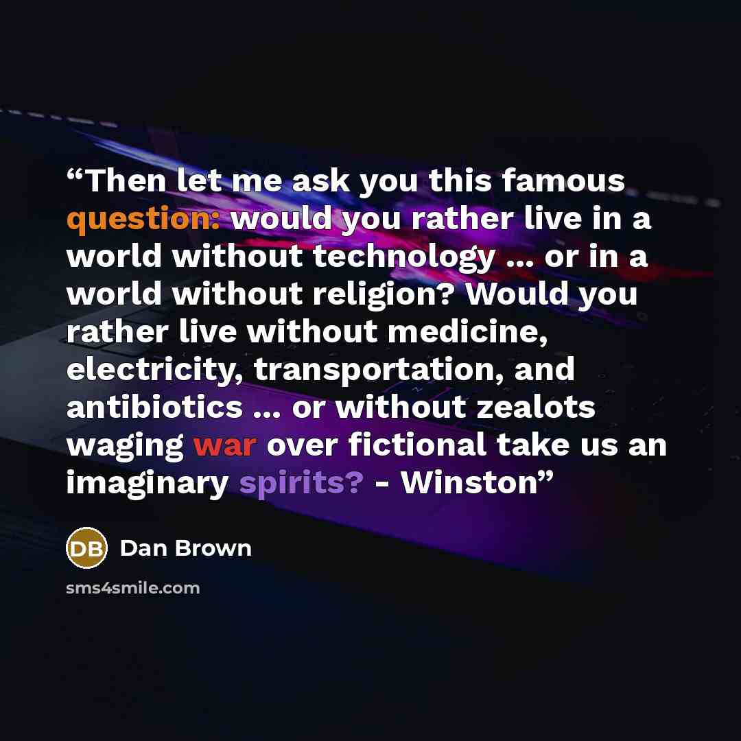 “Then let me ask you this famous question: would you rather live in a world without technology ... or in a world without religion? Would you rather live without medicine, electricity, transportation, and antibiotics ... or without zealots waging war over fictional take us an imaginary spirits?…” quote by Dan Brown