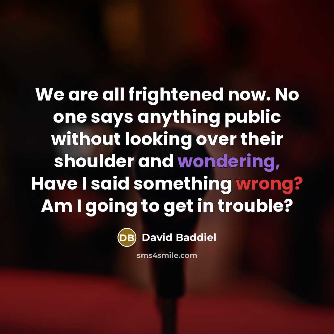 “We are all frightened now. No one says anything public without looking over their shoulder and wondering, Have I said something wrong? Am I going to get in trouble?” quote by David Baddiel