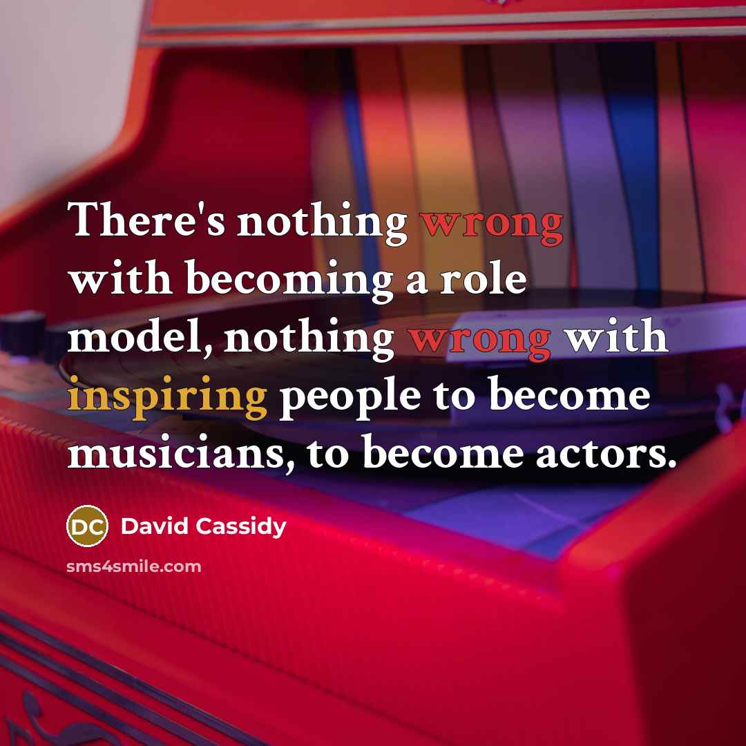 “There's nothing wrong with becoming a role model, nothing wrong with inspiring people to become musicians, to become actors.” quote by David Cassidy