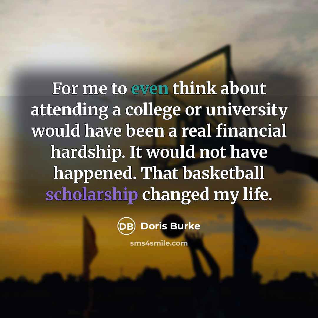 “For me to even think about attending a college or university would have been a real financial hardship. It would not have happened. That basketball scholarship changed my life.” quote by Doris Burke