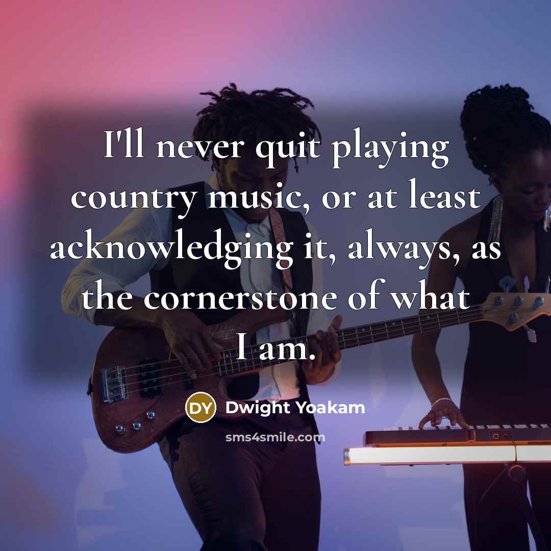 “I'll never quit playing country music, or at least acknowledging…” quote by Dwight Yoakam
