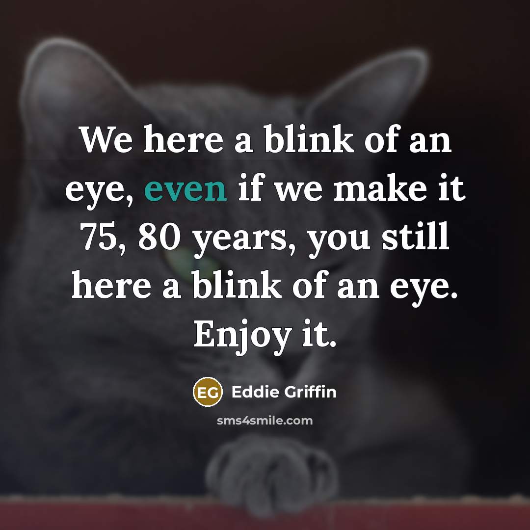 “We here a blink of an eye, even if we make it 75, 80 years, you still here a blink of an eye. Enjoy it.” quote by Eddie Griffin