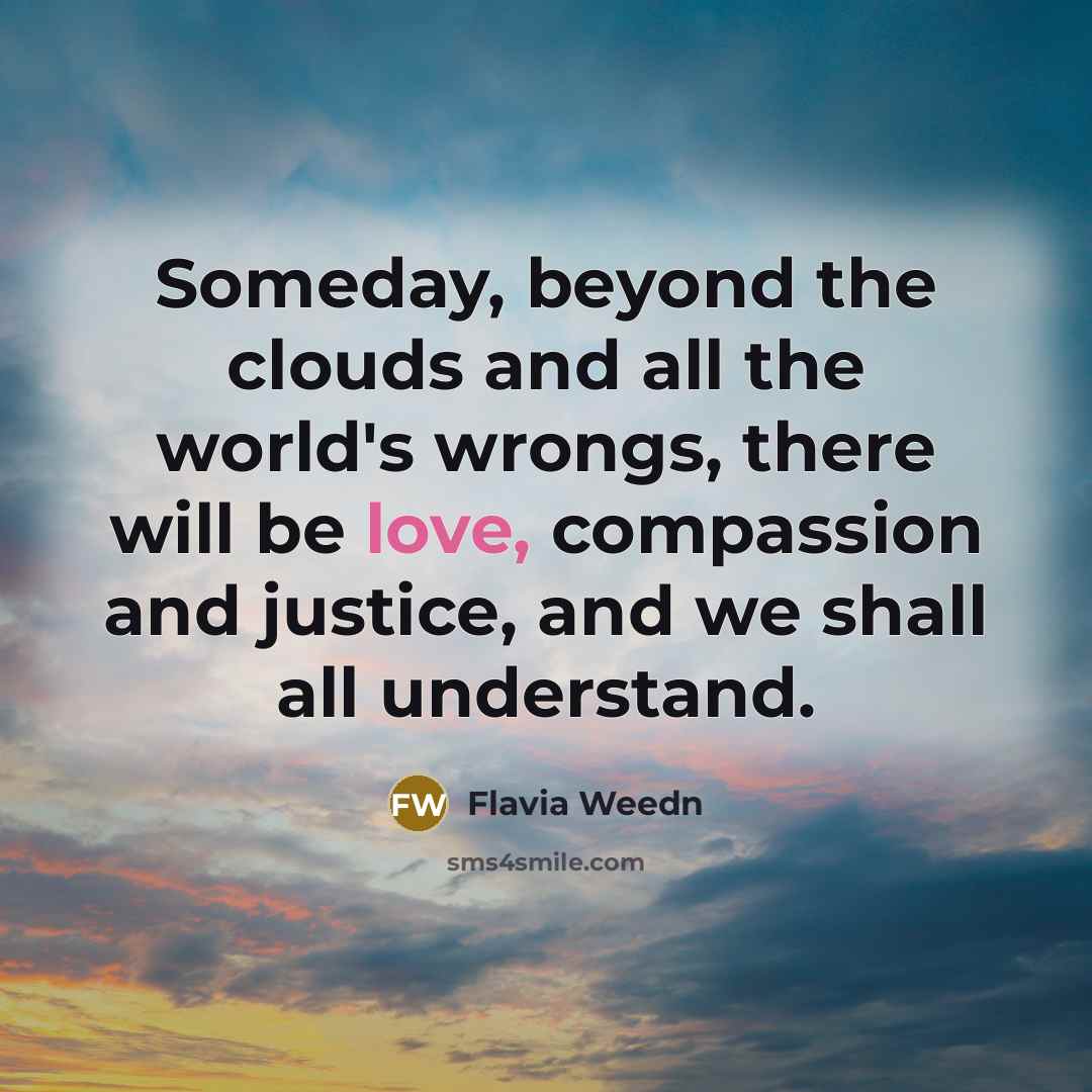 “Someday, beyond the clouds and all the world's wrongs, there…” quote by Flavia Weedn