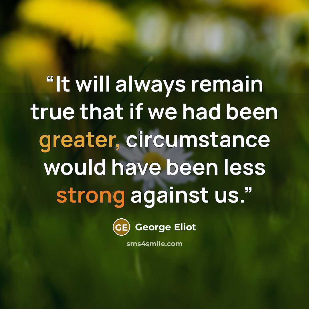 “It will always remain true that if we had been greater, circumstance would have been less strong against us.” quote by George Eliot