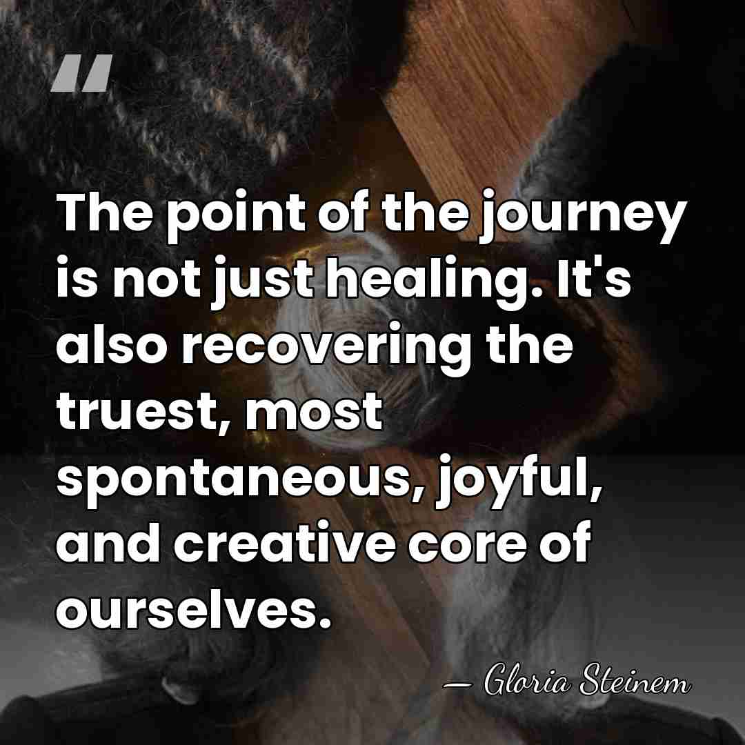The point of the journey is not just healing. It's also recovering&hellip; - Gloria Steinem