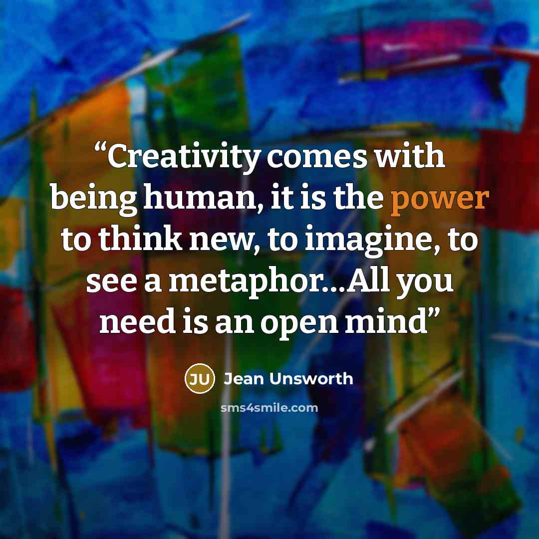 “Creativity comes with being human, it is the power to think new, to imagine, to see a metaphor…All you need is an open mind” quote by Jean Unsworth