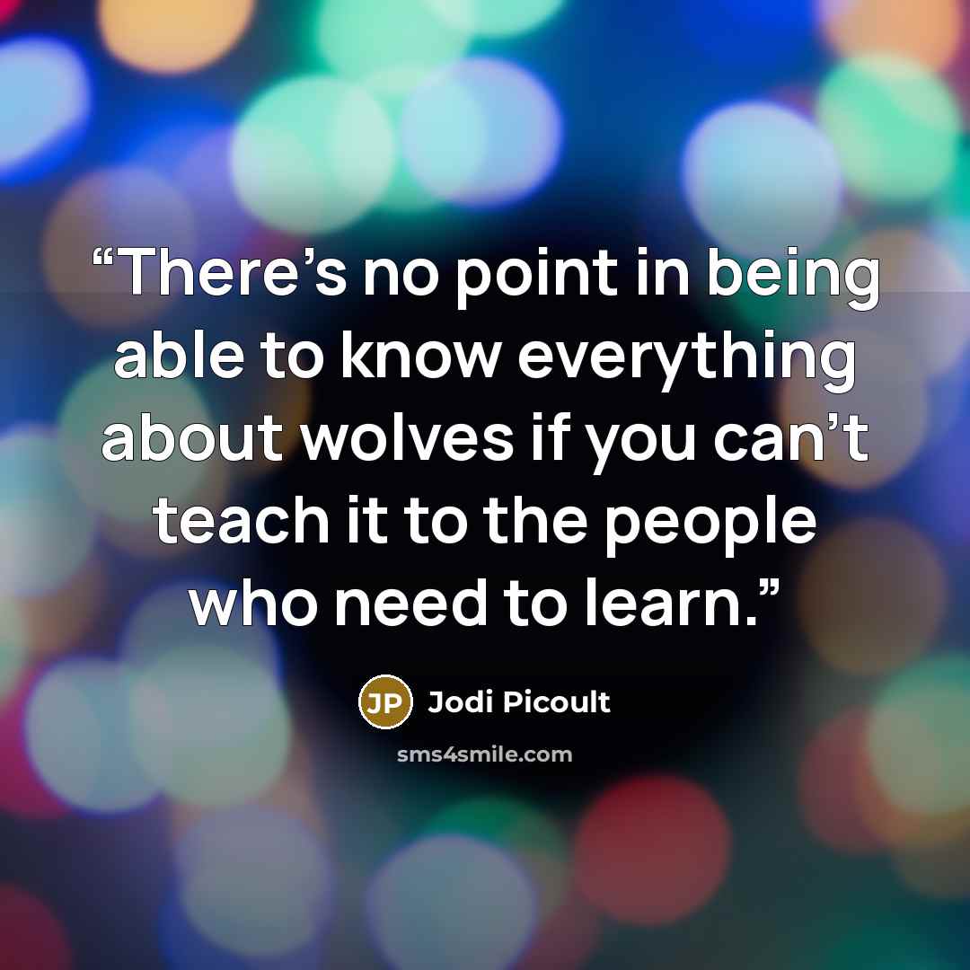 “There's no point in being able to know everything about wolves if you can't teach it to the people who need to learn.” quote by Jodi Picoult