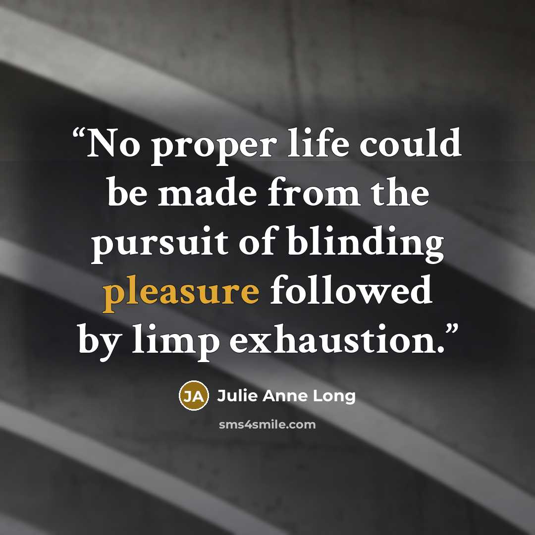 “No proper life could be made from the pursuit of blinding pleasure followed by limp exhaustion.” quote by Julie Anne Long