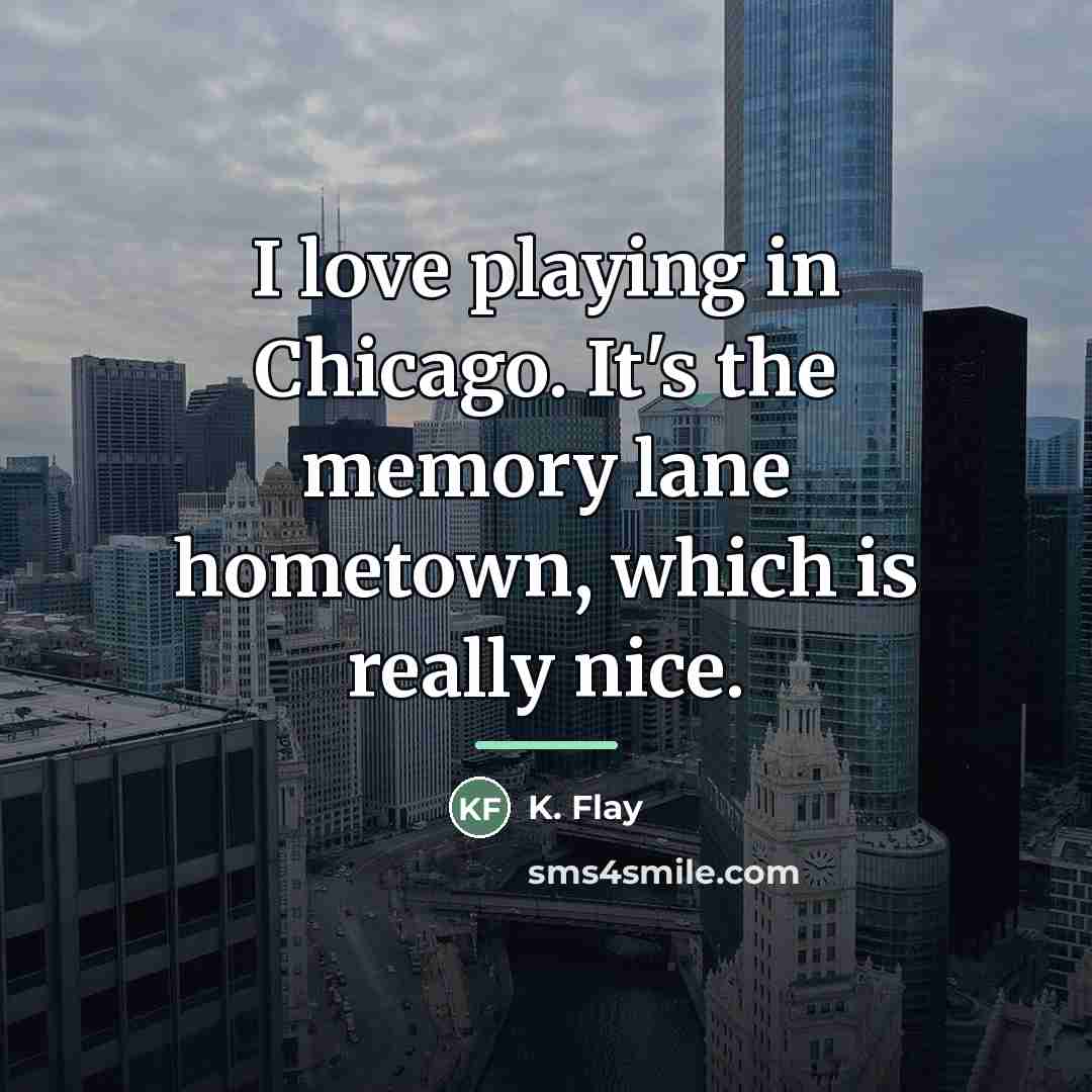 “I love playing in Chicago. It's the memory lane hometown,…” quote by K. Flay