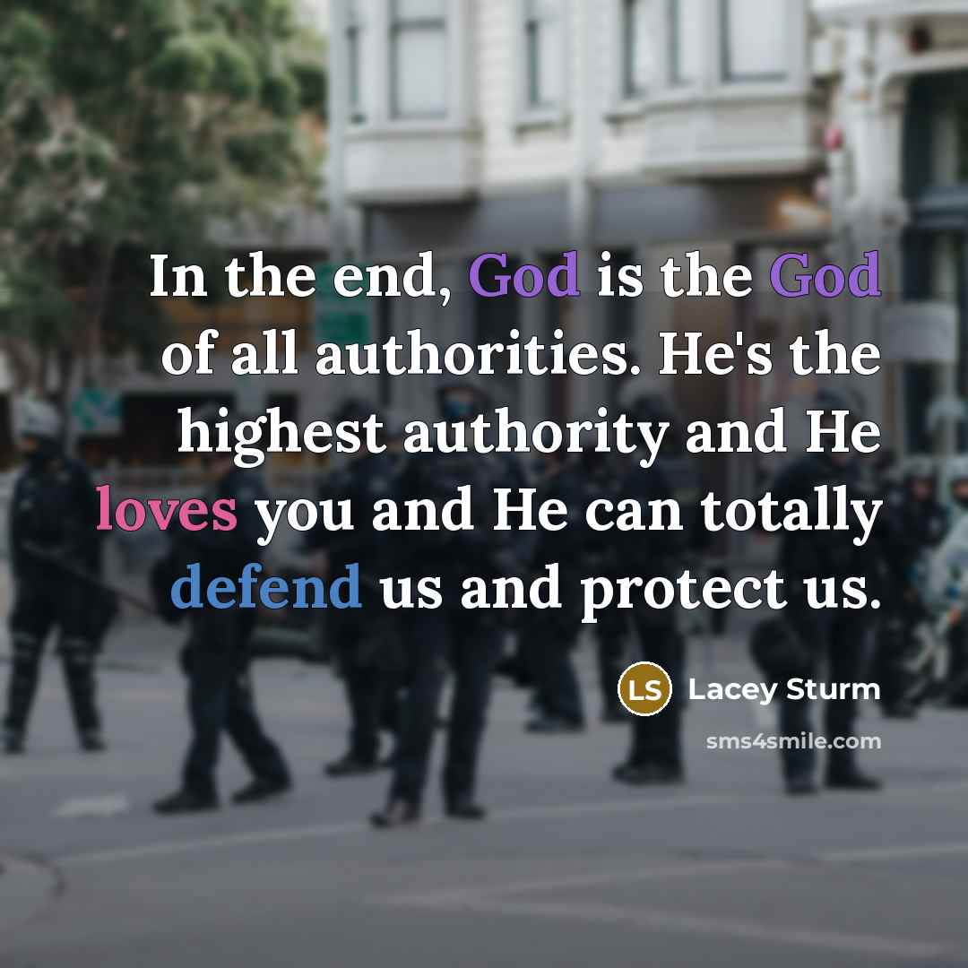 “In the end, God is the God of all authorities. He's the highest authority and He loves you and He can totally defend us and protect us.” quote by Lacey Sturm