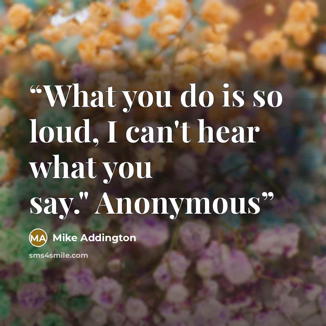 “What you do is so loud, I can't hear what you say." Anonymous” quote by Mike Addington