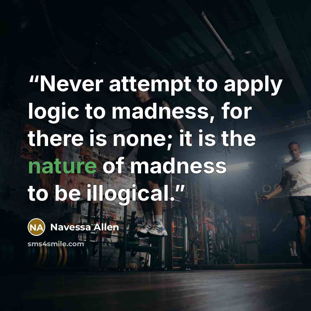 “Never attempt to apply logic to madness, for there is none; it is the nature of madness to be illogical.” quote by Navessa Allen