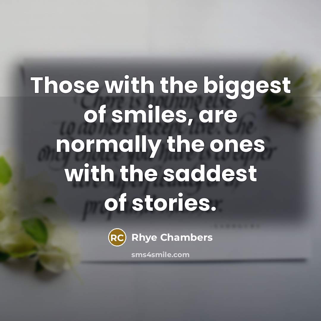 “Those with the biggest of smiles, are normally the ones with the saddest of stories.” quote by Rhye Chambers