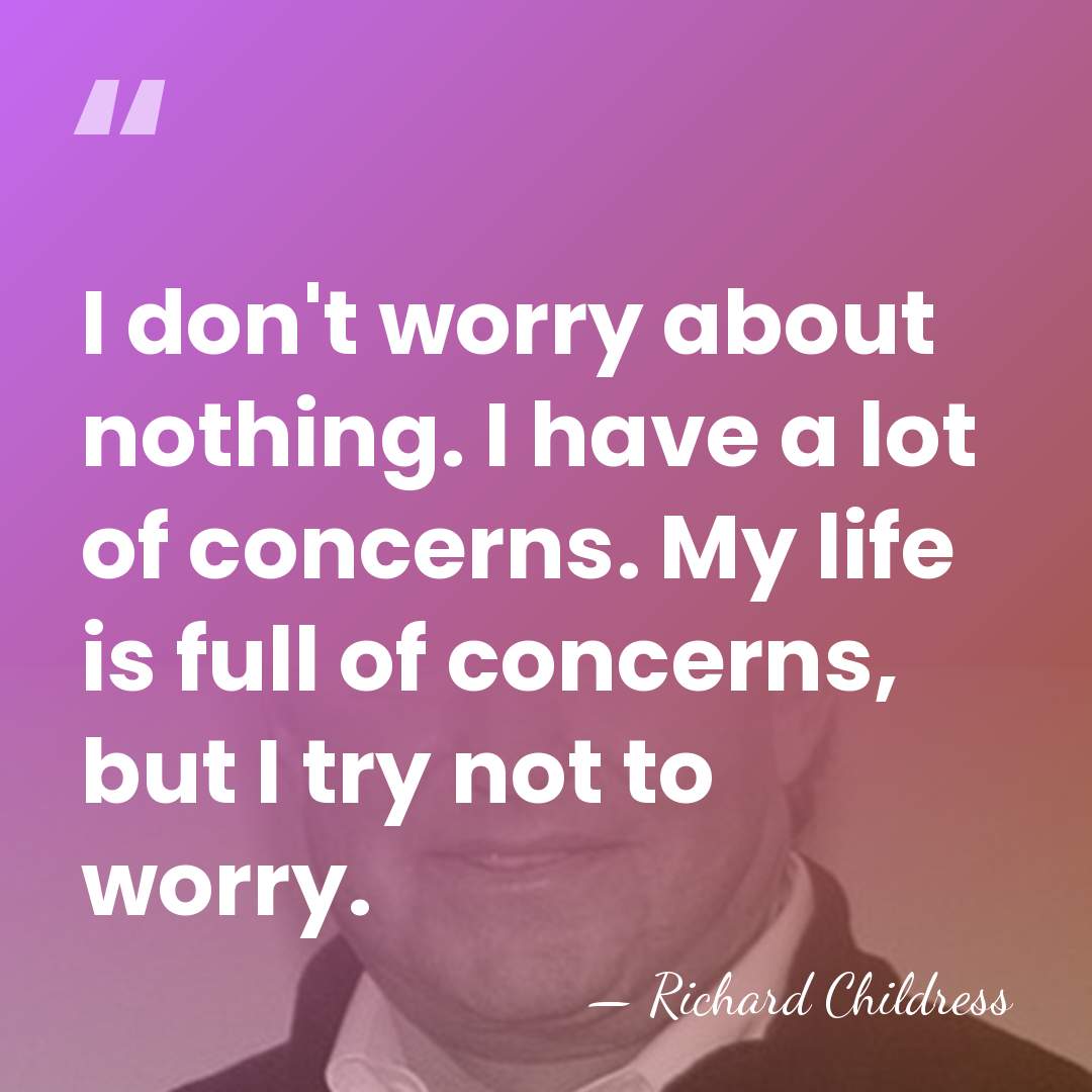 I don't worry about nothing. I have a lot of concerns. My&hellip; - Richard Childress