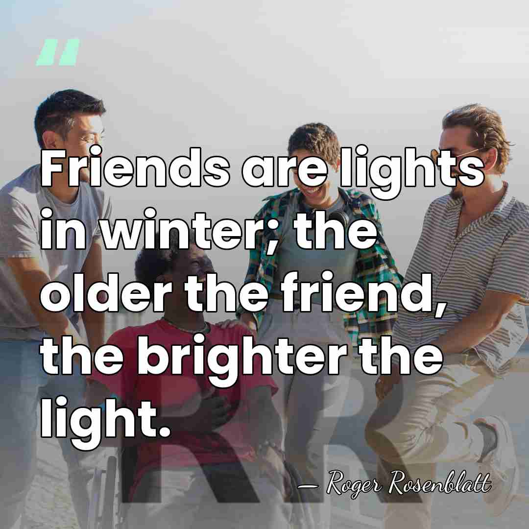 Friends are lights in winter; the older the friend, the brighter the&hellip; - Roger Rosenblatt