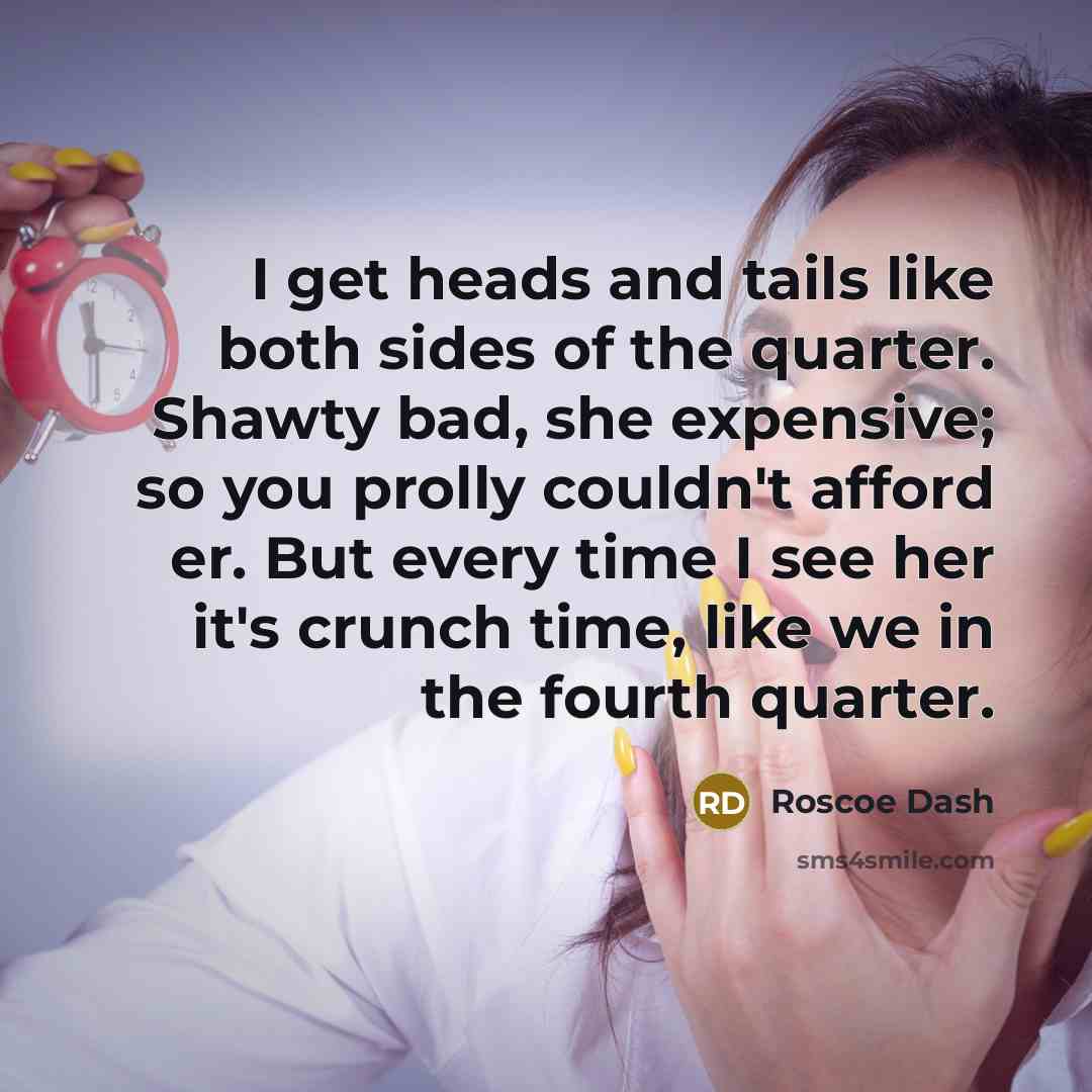 “I get heads and tails like both sides of the quarter. Shawty bad, she expensive; so you prolly couldn't afford er. But every time I see her it's crunch time, like we in the fourth quarter.” quote by Roscoe Dash