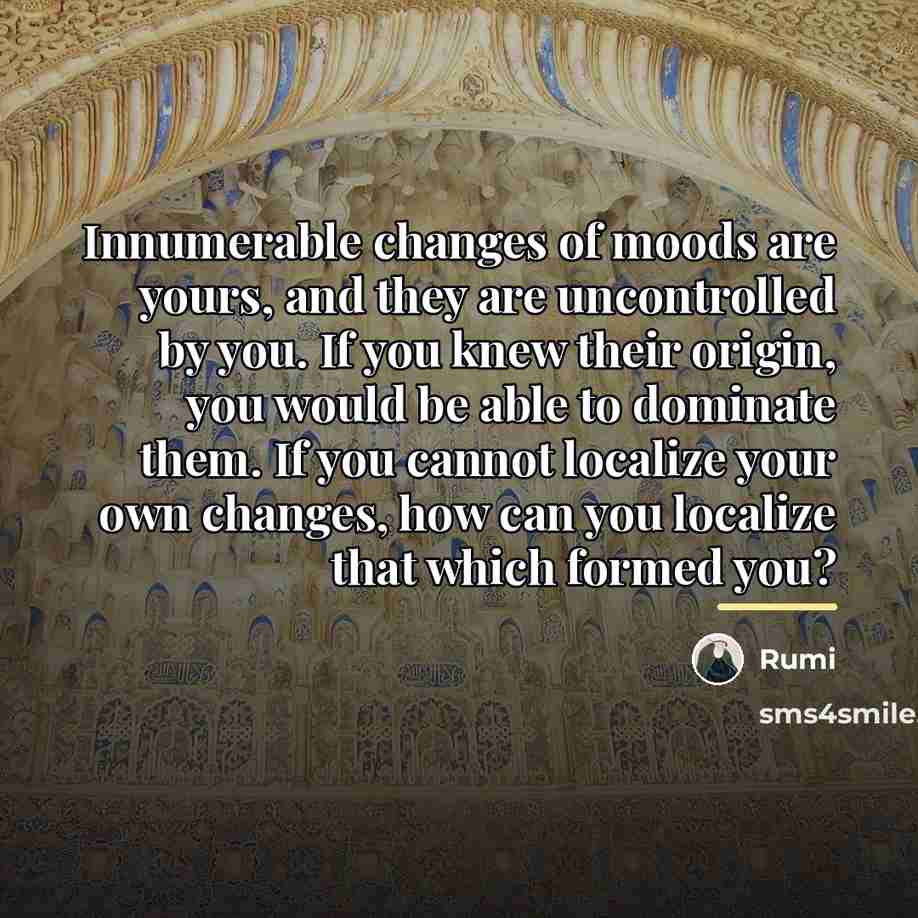 “Innumerable changes of moods are yours, and they are uncontrolled…” quote by Rumi