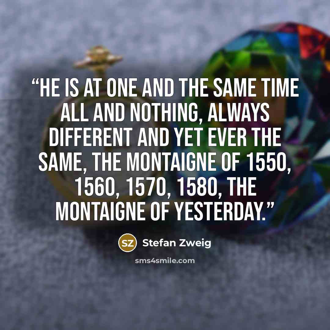 “He is at one and the same time all and nothing, always different and yet ever the same, the Montaigne of 1550, 1560, 1570, 1580, the Montaigne of yesterday.” quote by Stefan Zweig