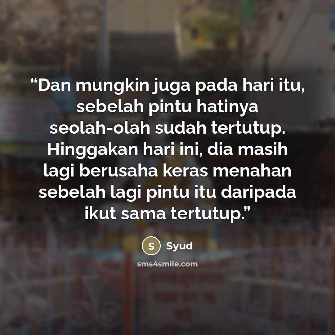 “Dan mungkin juga pada hari itu, sebelah pintu hatinya seolah-olah sudah tertutup. Hinggakan hari ini, dia masih lagi berusaha keras menahan sebelah lagi pintu itu daripada ikut sama tertutup.” quote by Syud