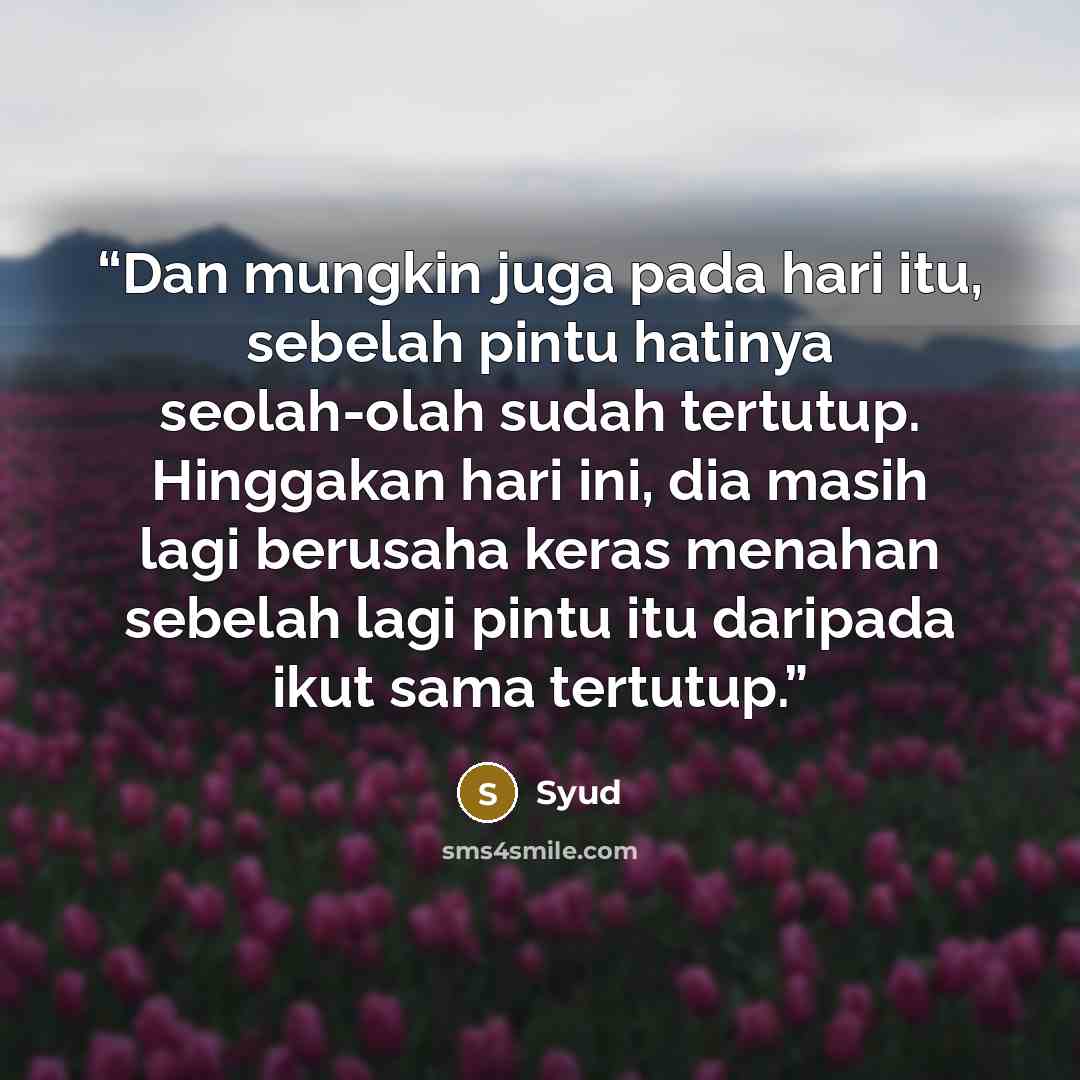 “Dan mungkin juga pada hari itu, sebelah pintu hatinya seolah-olah sudah tertutup. Hinggakan hari ini, dia masih lagi berusaha keras menahan sebelah lagi pintu itu daripada ikut sama tertutup.” quote by Syud