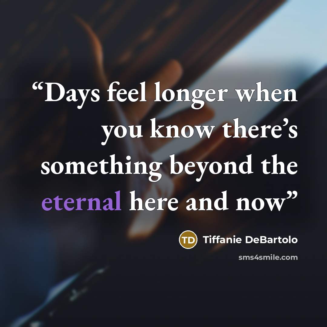 “Days feel longer when you know there’s something beyond the eternal here and now” quote by Tiffanie DeBartolo