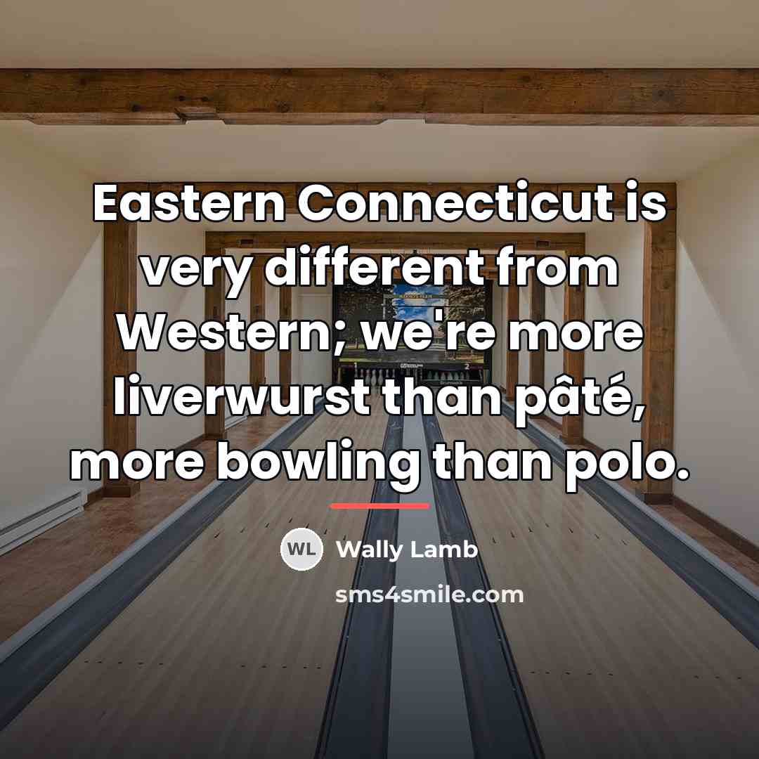 “Eastern Connecticut is very different from Western; we're more liverwurst…” quote by Wally Lamb