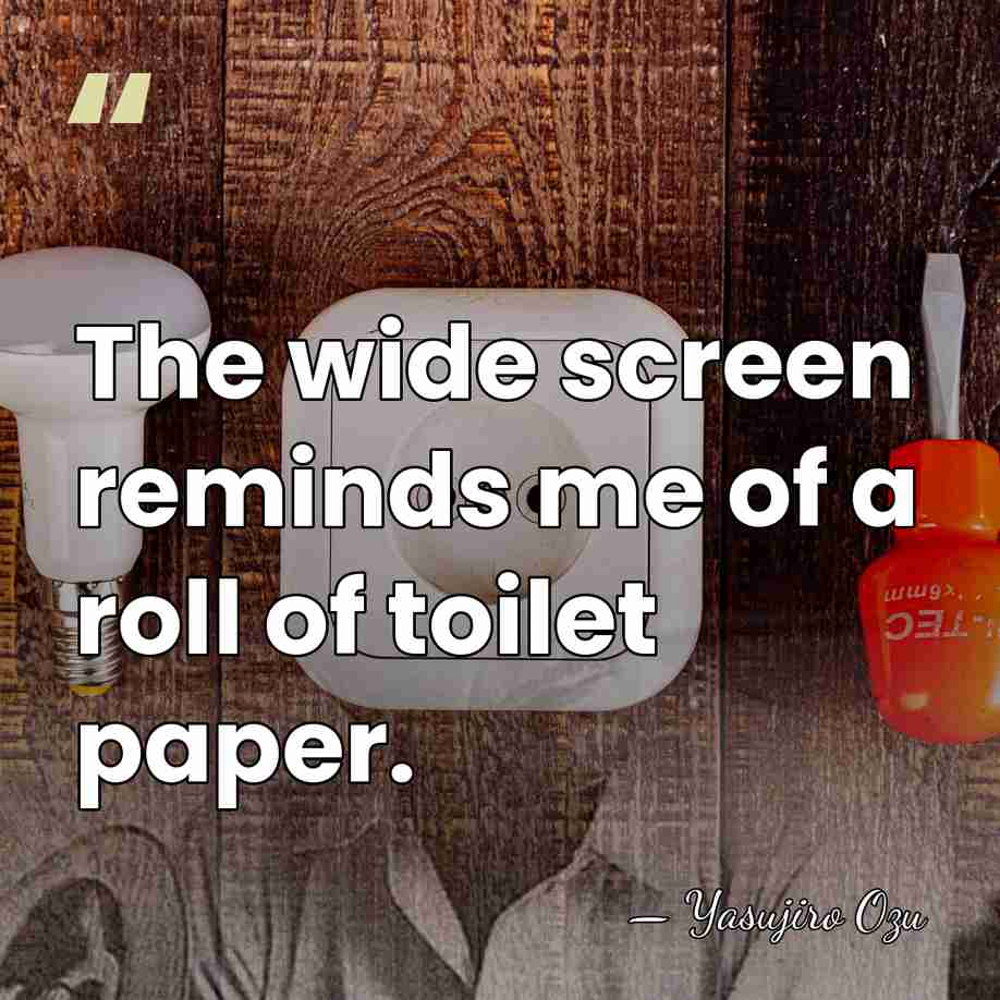 The wide screen reminds me of a roll of toilet paper. - Yasujiro Ozu