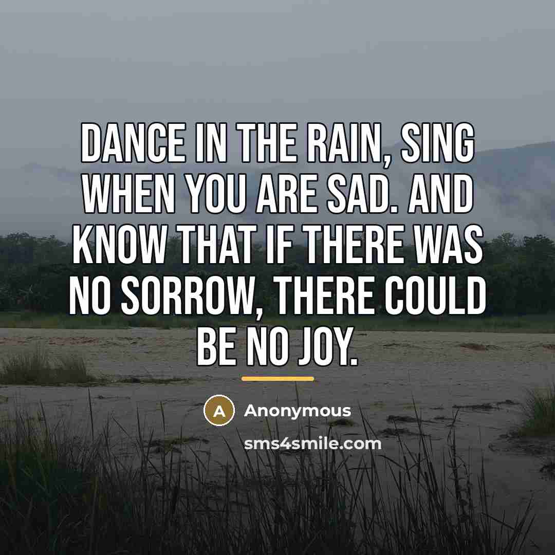 “Dance in the rain, sing when you are sad. And…” quote by Anonymous