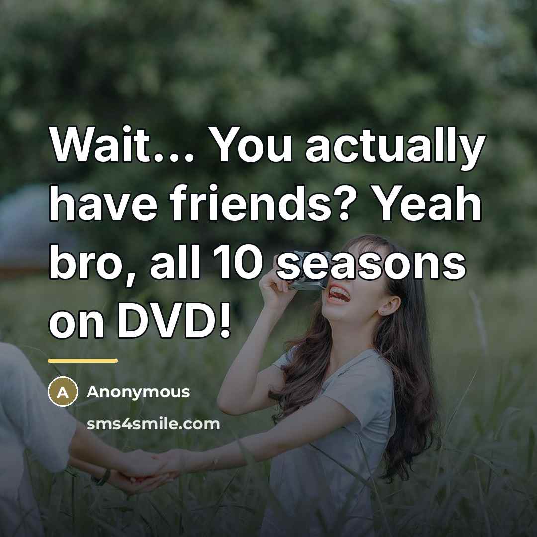 “Wait... You actually have friends? Yeah bro, all 10 seasons…” quote by Anonymous