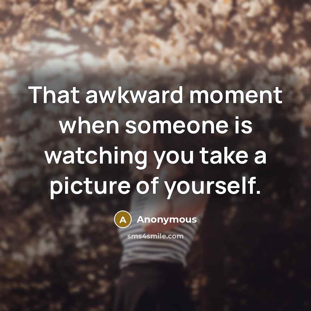 “That awkward moment when someone is watching you take a picture of yourself.” quote by Anonymous