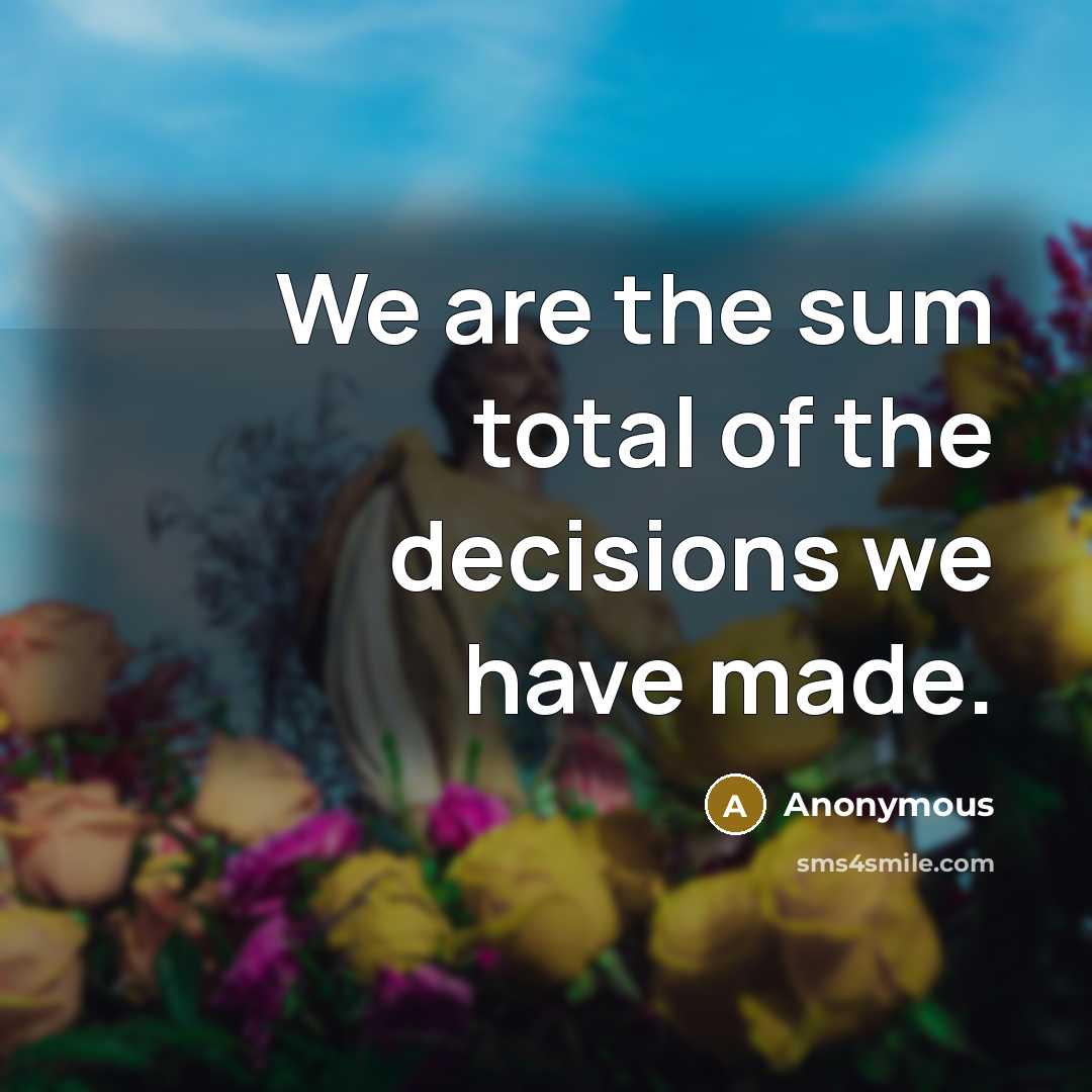 “We are the sum total of the decisions we have…” quote by Anonymous
