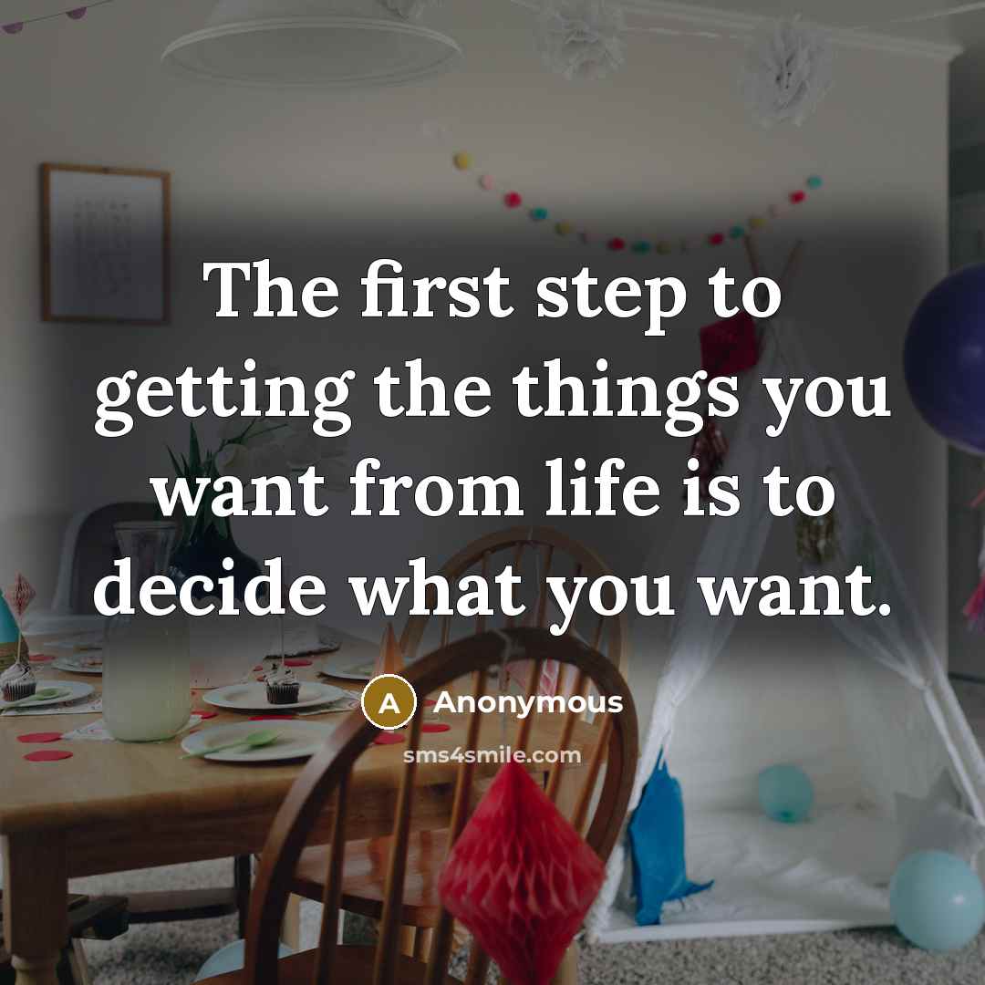 “The first step to getting the things you want from life is to decide what you want.” quote by Anonymous