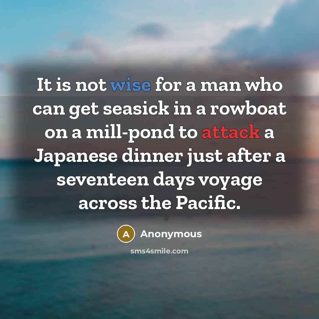 “It is not wise for a man who can get seasick in a rowboat on a mill-pond to attack a Japanese dinner just after a seventeen days voyage across the Pacific.” quote by Anonymous