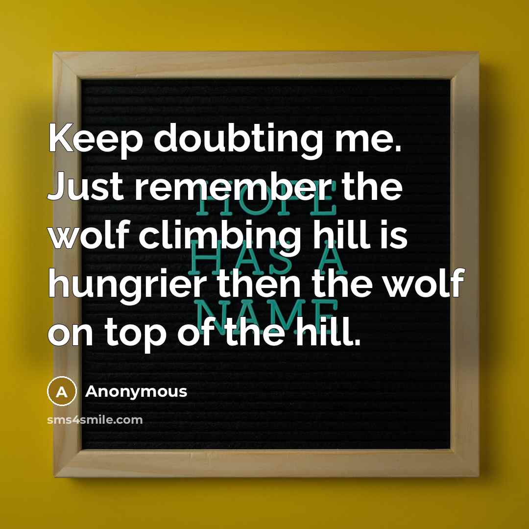 “Keep doubting me. Just remember the wolf climbing hill is hungrier then the wolf on top of the hill.” quote by Anonymous