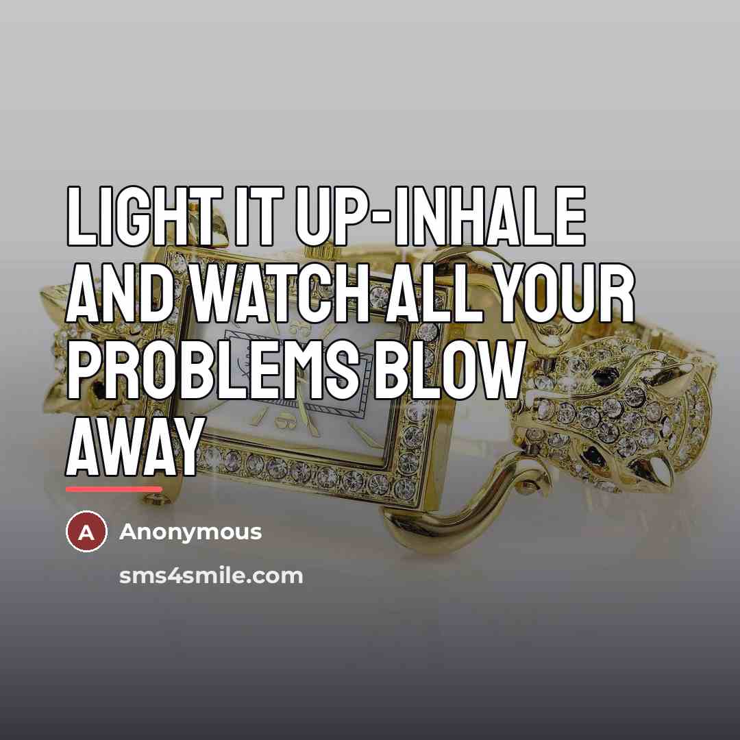 “Light it up-inhale and watch all your problems blow away…” quote by Anonymous