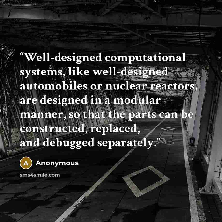 “Well-designed computational systems, like well-designed automobiles or nuclear reactors, are designed in a modular manner, so that the parts can be constructed, replaced, and debugged separately.” quote by Anonymous