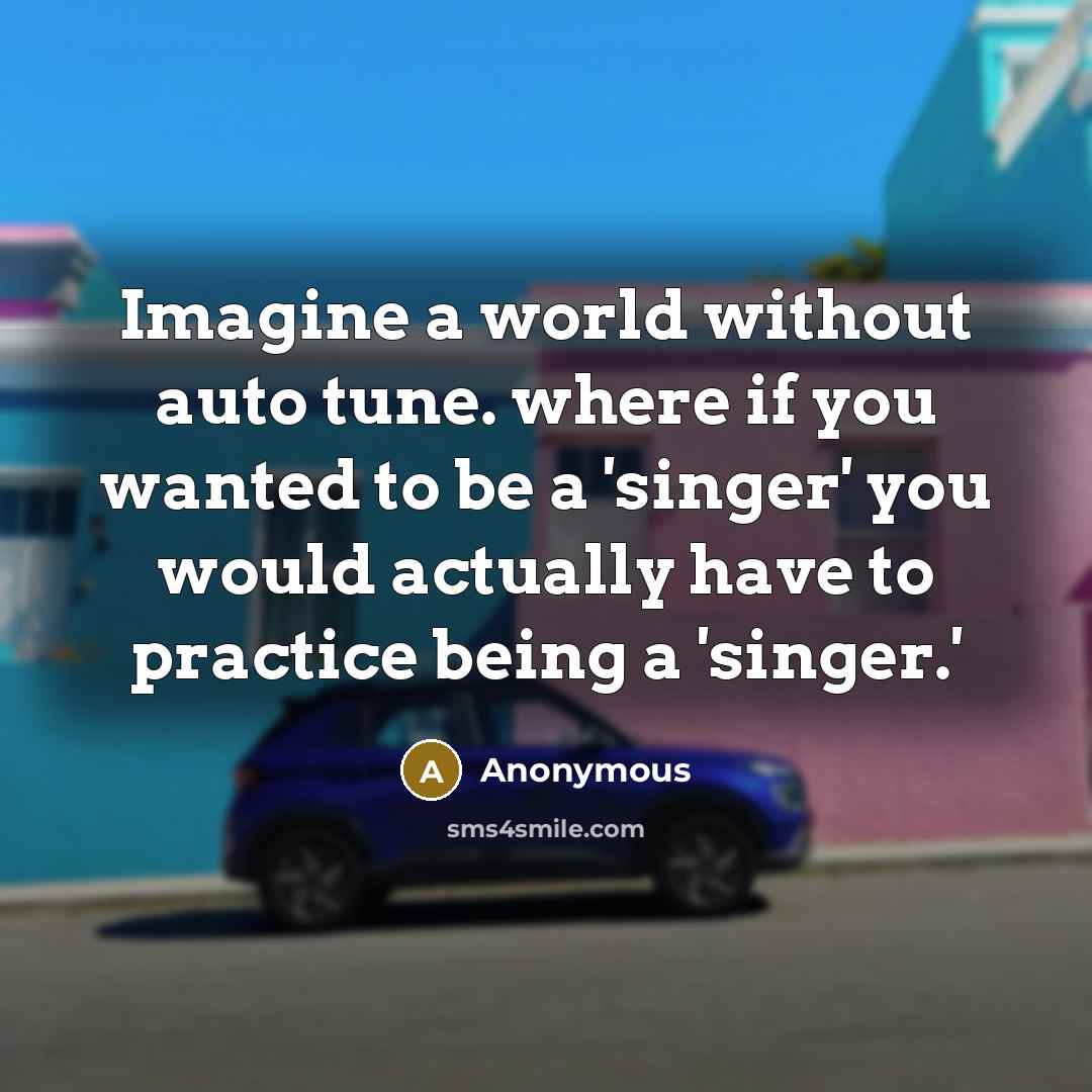 “Imagine a world without auto tune. where if you wanted to be a 'singer' you would actually have to practice being a 'singer.'” quote by Anonymous