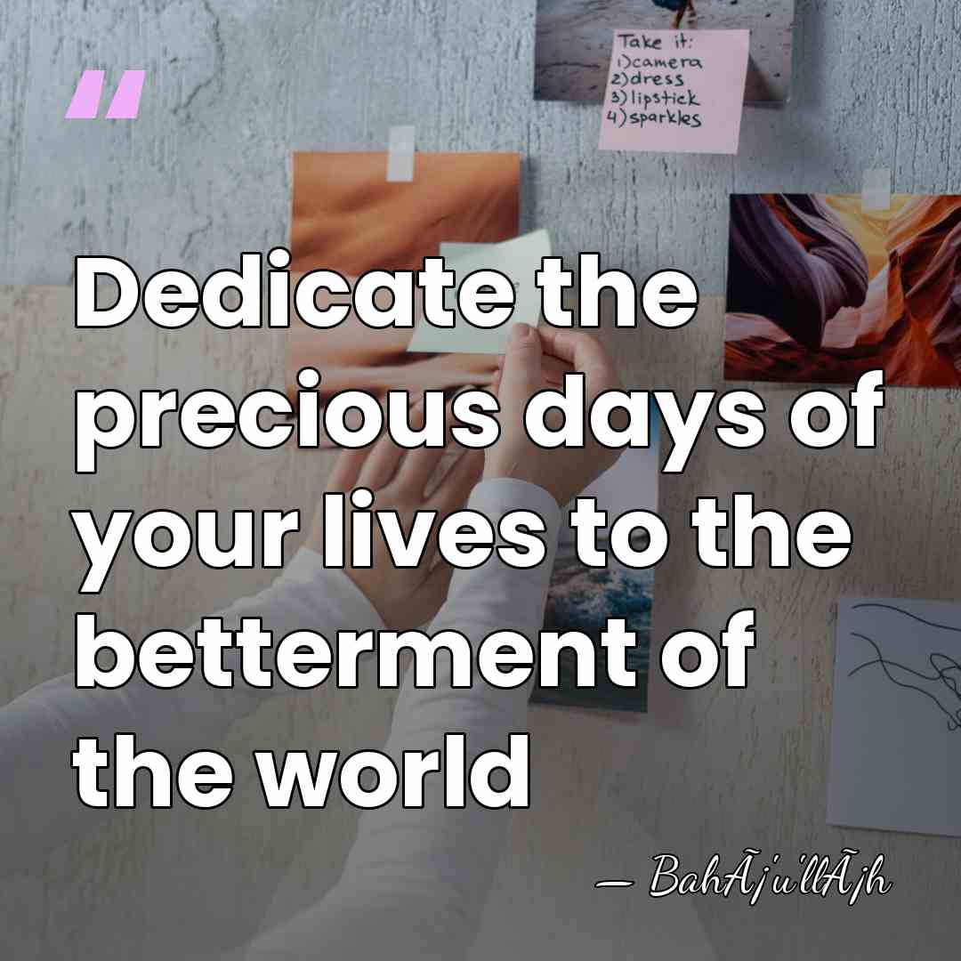 Dedicate the precious days of your lives to the betterment of the&hellip; - BahÃ¡'u'llÃ¡h