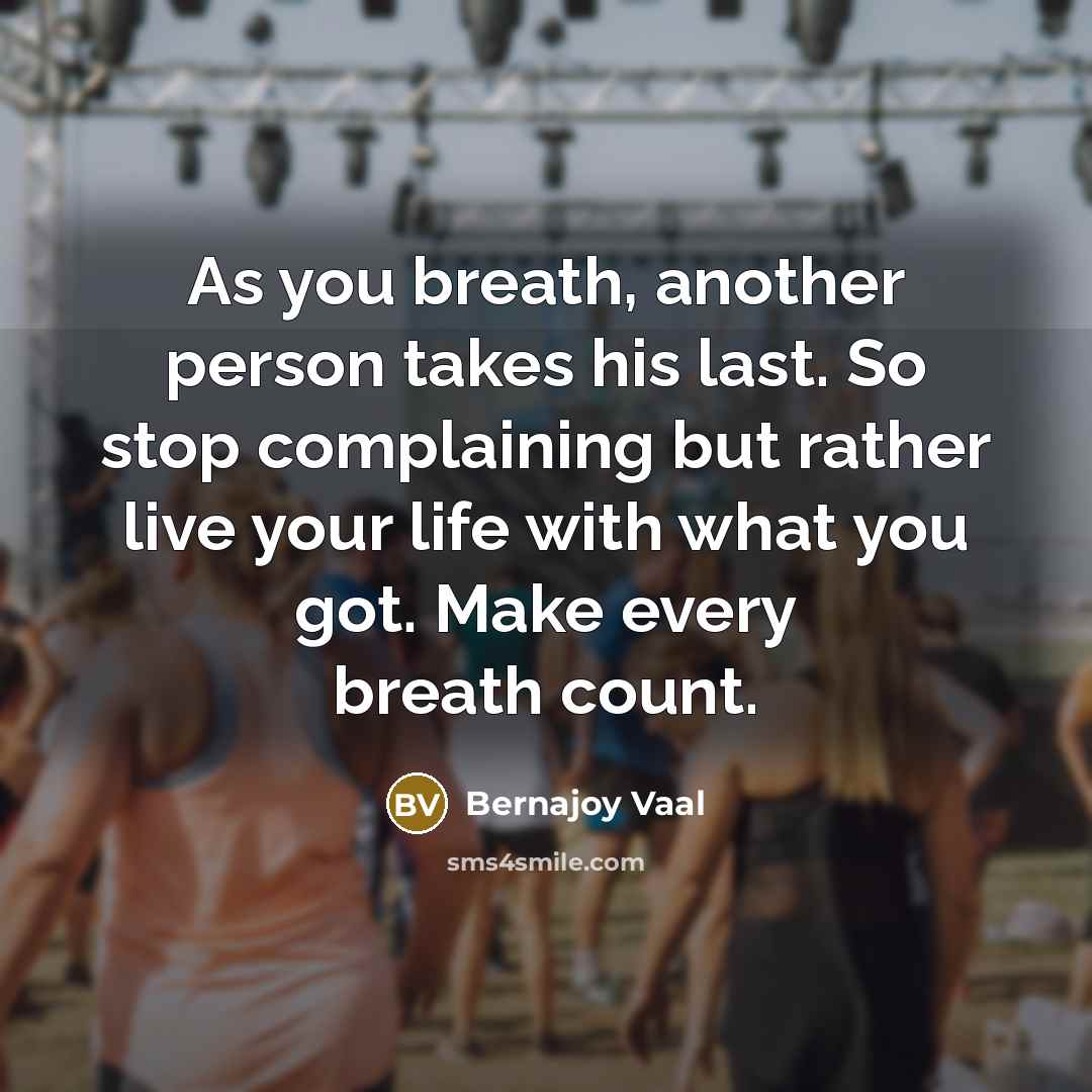 “As you breath, another person takes his last. So stop complaining but rather live your life with what you got. Make every breath count.” quote by Bernajoy Vaal
