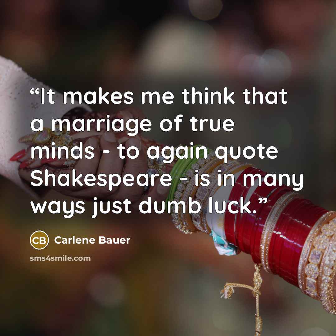 “It makes me think that a marriage of true minds - to again quote Shakespeare - is in many ways just dumb luck.” quote by Carlene Bauer