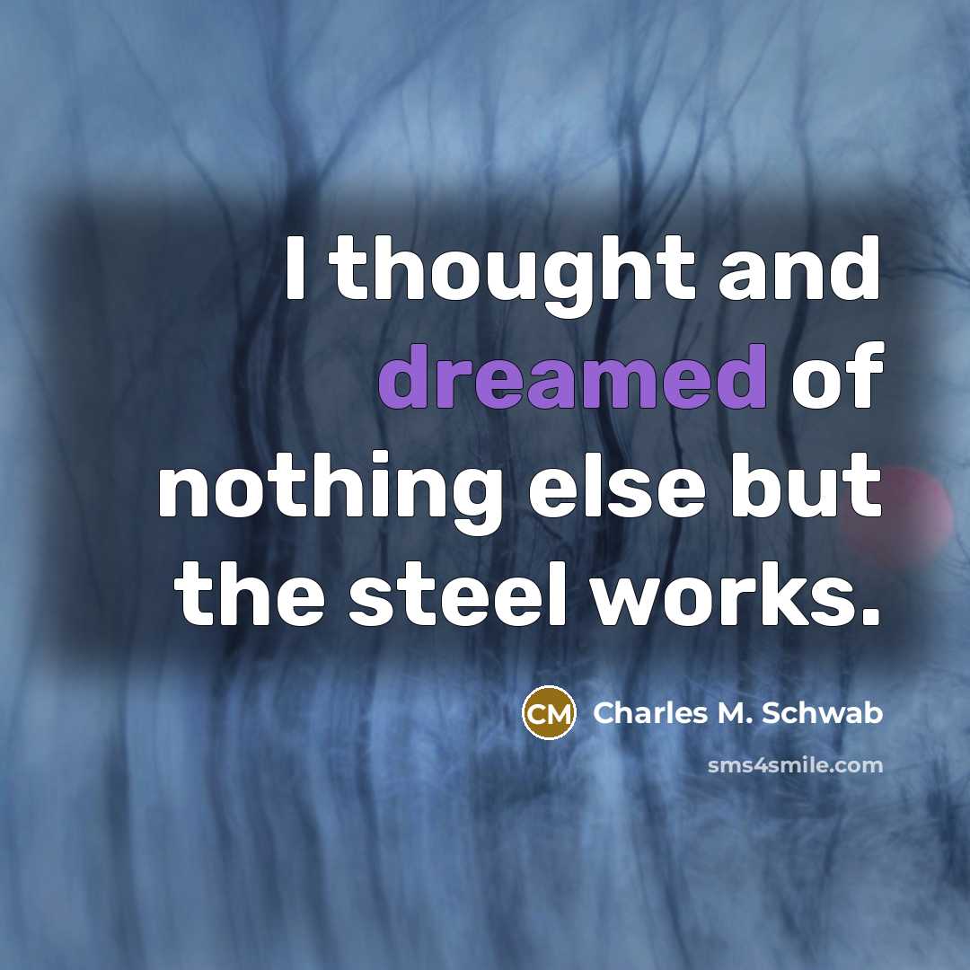 “I thought and dreamed of nothing else but the steel works.” quote by Charles M. Schwab