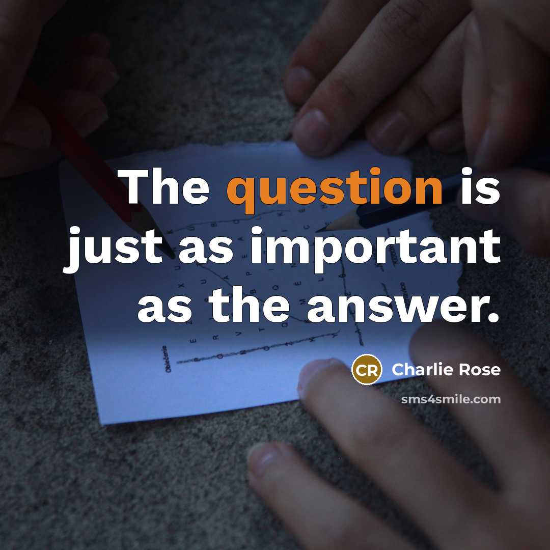 “The question is just as important as the answer.” quote by Charlie Rose