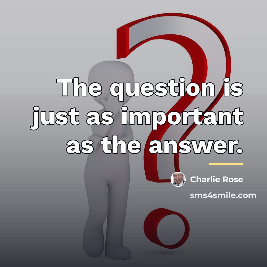 “The question is just as important as the answer.…” quote by Charlie Rose