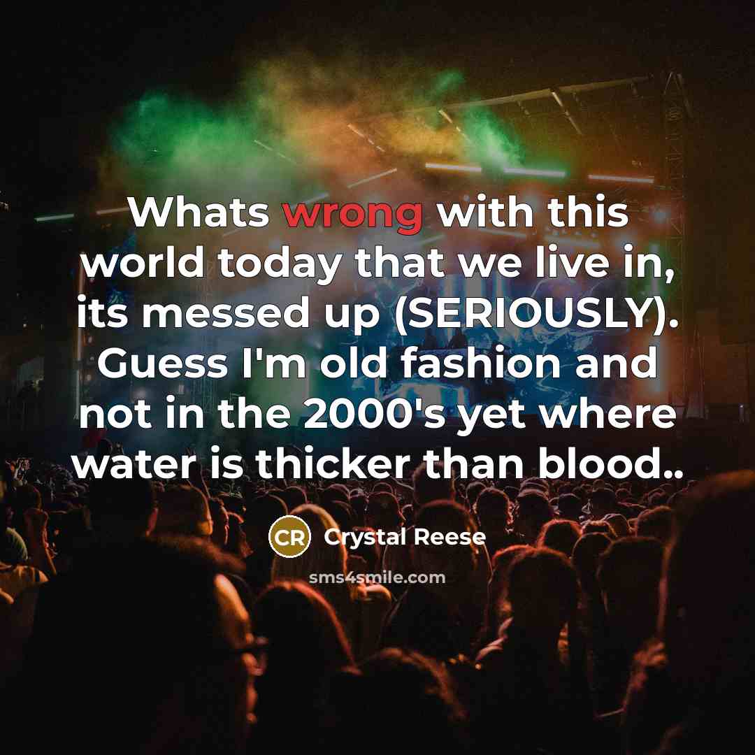 “Whats wrong with this world today that we live in, its messed up (SERIOUSLY). Guess I'm old fashion and not in the 2000's yet where water is thicker than blood..” quote by Crystal Reese