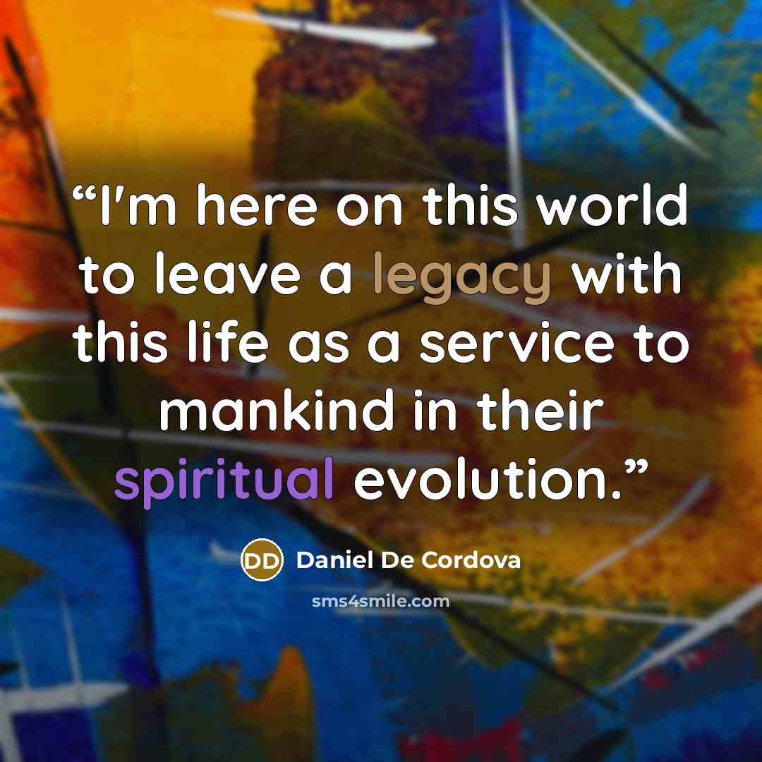 “I'm here on this world to leave a legacy with this life as a service to mankind in their spiritual evolution.” quote by Daniel De Cordova