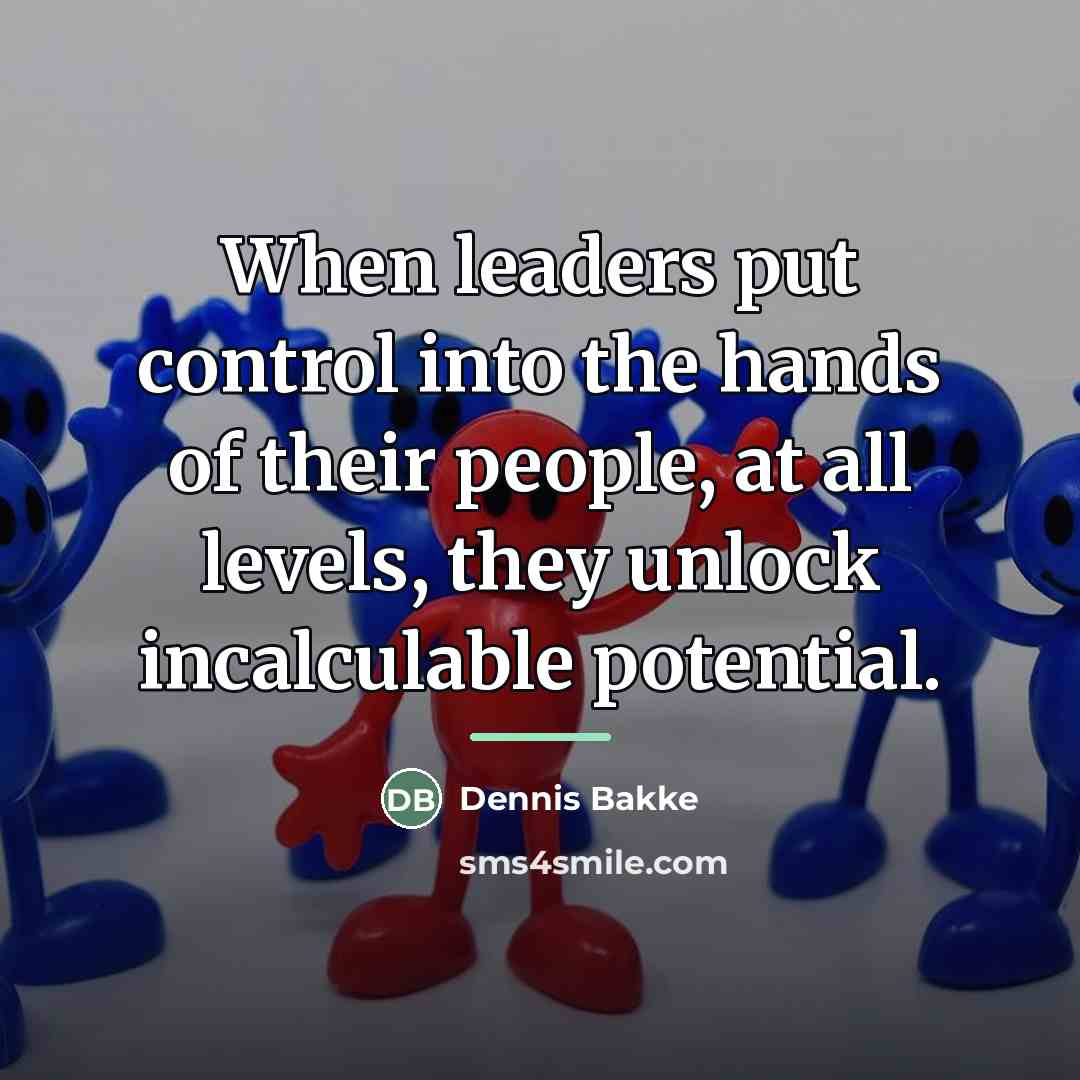 “When leaders put control into the hands of their people,…” quote by Dennis Bakke